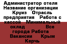 Администратор отеля › Название организации ­ Круиз › Отрасль предприятия ­ Работа с кассой › Минимальный оклад ­ 25 000 - Все города Работа » Вакансии   . Крым,Керчь